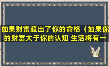 如果财富超出了你的命格（如果你的财富大于你的认知 生活将有一百种方式收割你）